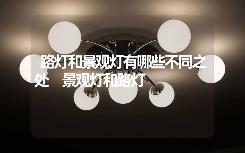 路灯和景观灯有哪些不同之处 景观灯和路灯